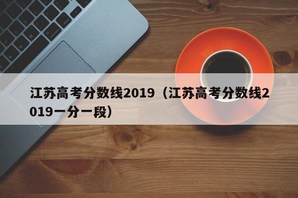 江苏高考分数线2019（江苏高考分数线2019一分一段）