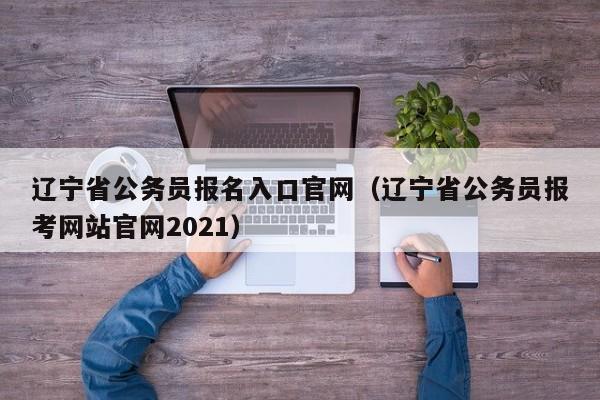 辽宁省公务员报名入口官网（辽宁省公务员报考网站官网2021）