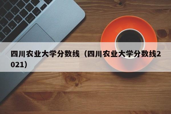 四川农业大学分数线（四川农业大学分数线2021）