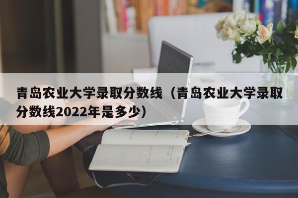 青岛农业大学录取分数线（青岛农业大学录取分数线2022年是多少）