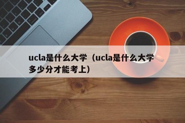 ucla是什么大学（ucla是什么大学 多少分才能考上）