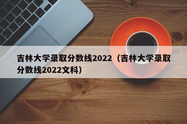 吉林大学录取分数线2022（吉林大学录取分数线2022文科）