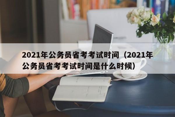 2021年公务员省考考试时间（2021年公务员省考考试时间是什么时候）