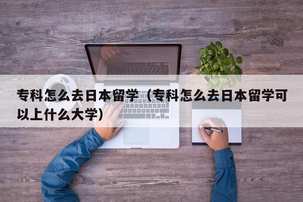 专科怎么去日本留学（专科怎么去日本留学可以上什么大学）