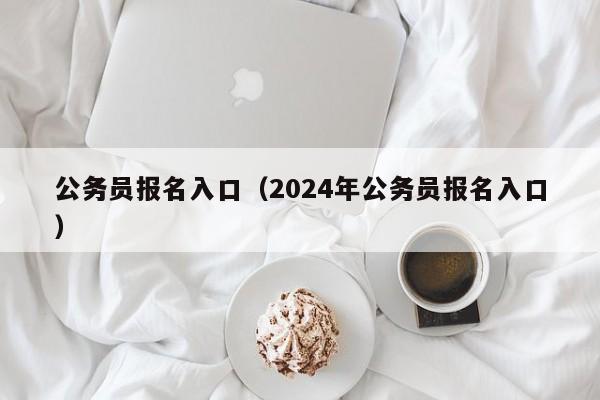 公务员报名入口（2024年公务员报名入口）