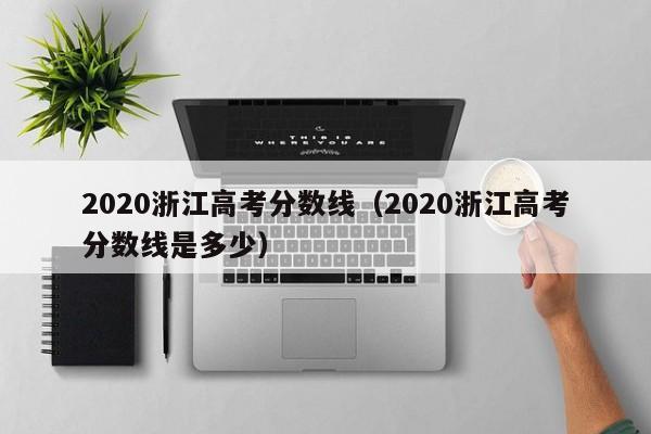 2020浙江高考分数线（2020浙江高考分数线是多少）