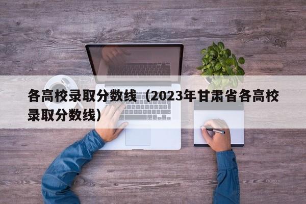 各高校录取分数线（2023年甘肃省各高校录取分数线）