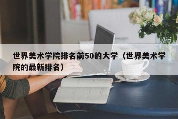 世界美术学院排名前50的大学（世界美术学院的最新排名）