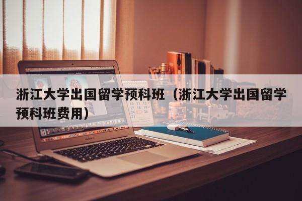 浙江大学出国留学预科班（浙江大学出国留学预科班费用）