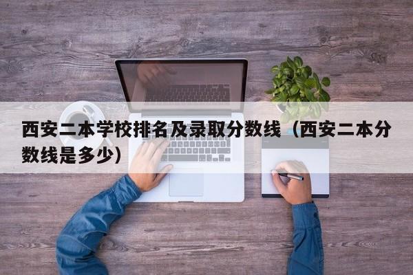 西安二本学校排名及录取分数线（西安二本分数线是多少）