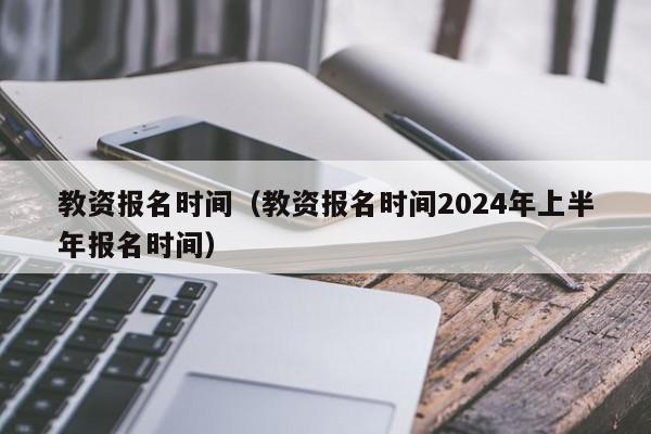 教资报名时间（教资报名时间2024年上半年报名时间）