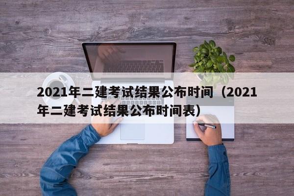 2021年二建考试结果公布时间（2021年二建考试结果公布时间表）