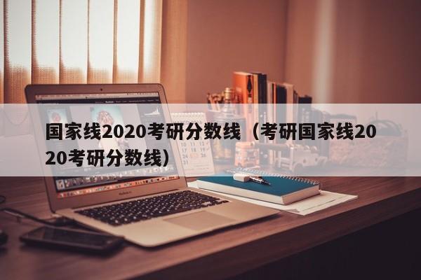 国家线2020考研分数线（考研国家线2020考研分数线）