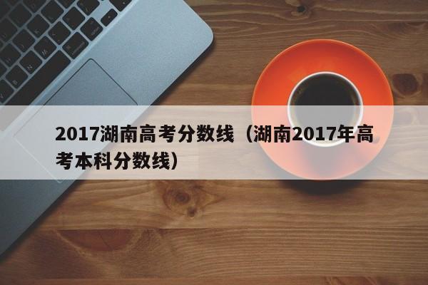 2017湖南高考分数线（湖南2017年高考本科分数线）