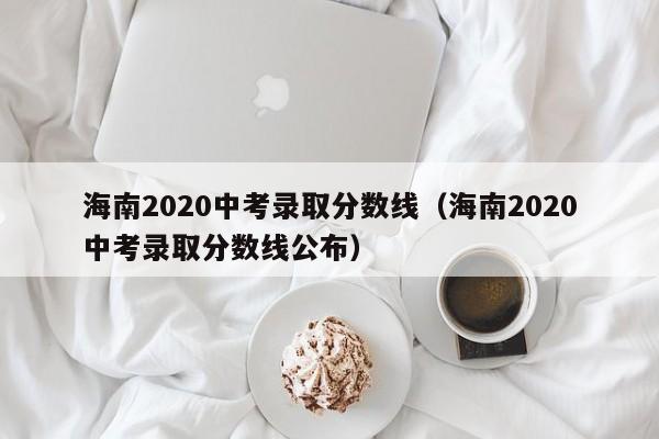 海南2020中考录取分数线（海南2020中考录取分数线公布）