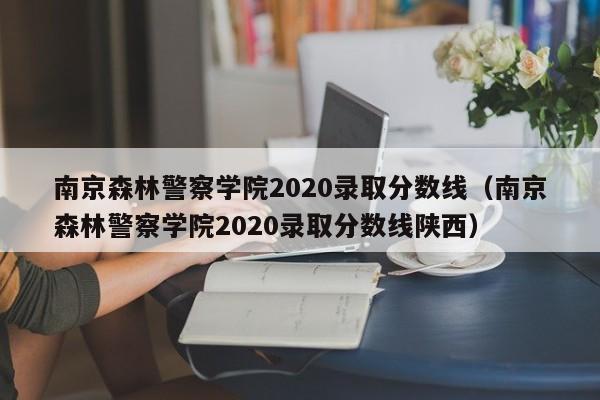 南京森林警察学院2020录取分数线（南京森林警察学院2020录取分数线陕西）