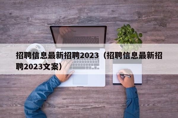 招聘信息最新招聘2023（招聘信息最新招聘2023文案）