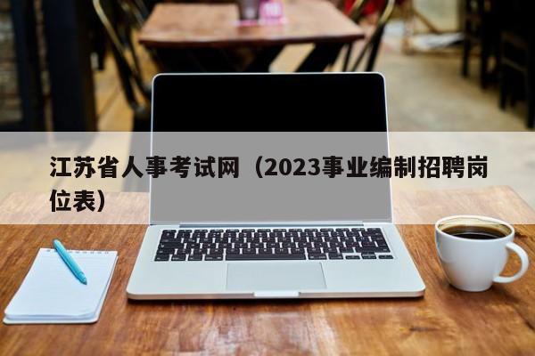 江苏省人事考试网（2023事业编制招聘岗位表）