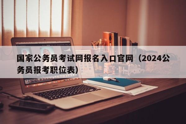 国家公务员考试网报名入口官网（2024公务员报考职位表）