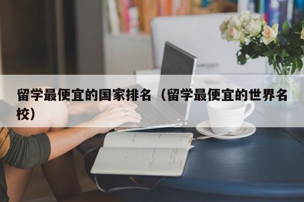 留学最便宜的国家排名（留学最便宜的世界名校）