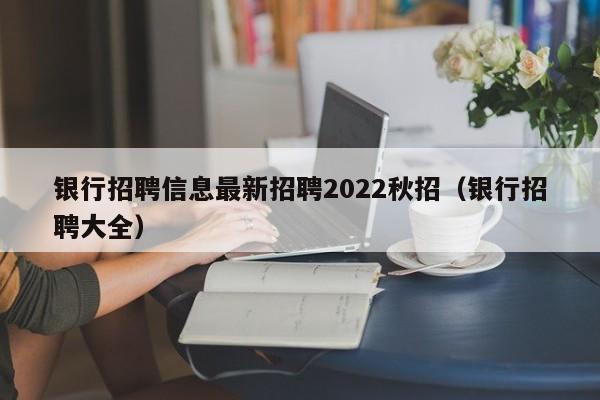 银行招聘信息最新招聘2022秋招（银行招聘大全）