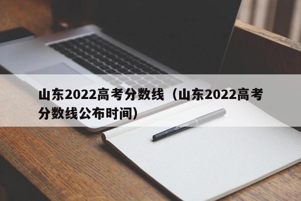 山东2022高考分数线（山东2022高考分数线公布时间）