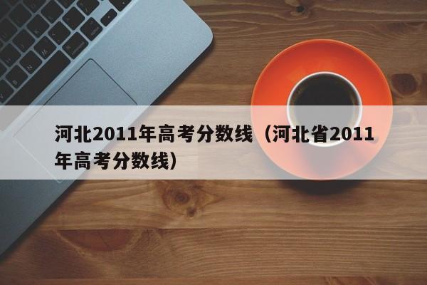 河北2011年高考分数线（河北省2011年高考分数线）