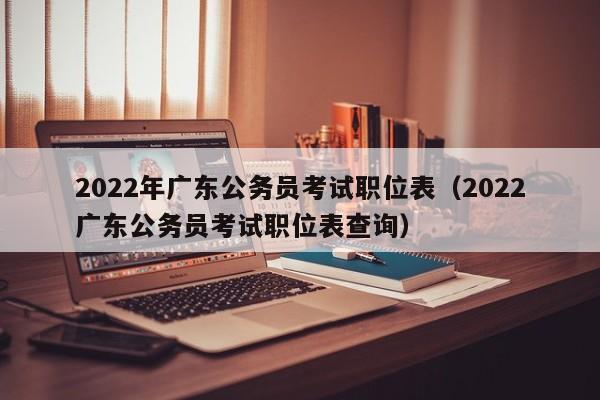 2022年广东公务员考试职位表（2022广东公务员考试职位表查询）