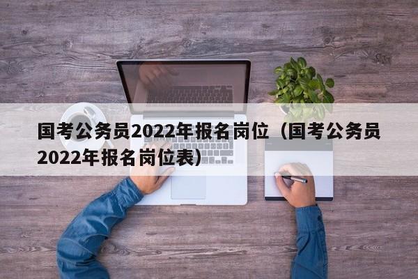 国考公务员2022年报名岗位（国考公务员2022年报名岗位表）