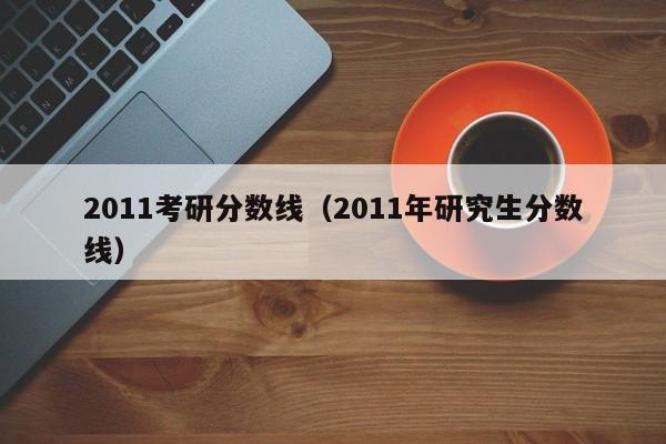 2011考研分数线（2011年研究生分数线）