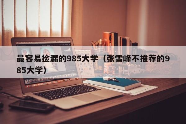 最容易捡漏的985大学（张雪峰不推荐的985大学）