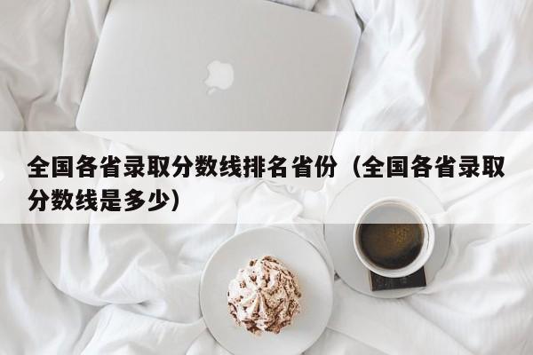 全国各省录取分数线排名省份（全国各省录取分数线是多少）