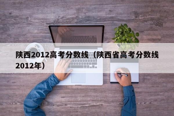 陕西2012高考分数线（陕西省高考分数线2012年）