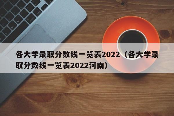 各大学录取分数线一览表2022（各大学录取分数线一览表2022河南）