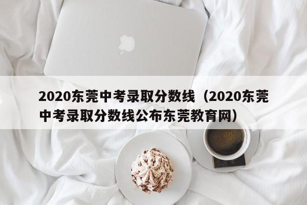 2020东莞中考录取分数线（2020东莞中考录取分数线公布东莞教育网）