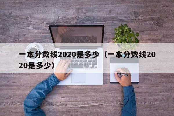 一本分数线2020是多少（一本分数线2020是多少）