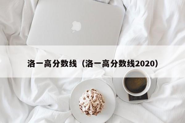 洛一高分数线（洛一高分数线2020）