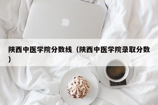 陕西中医学院分数线（陕西中医学院录取分数）