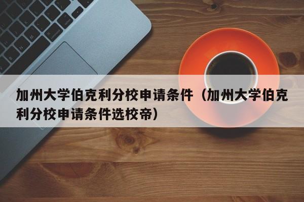 加州大学伯克利分校申请条件（加州大学伯克利分校申请条件选校帝）