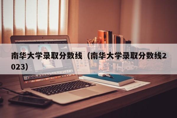 南华大学录取分数线（南华大学录取分数线2023）