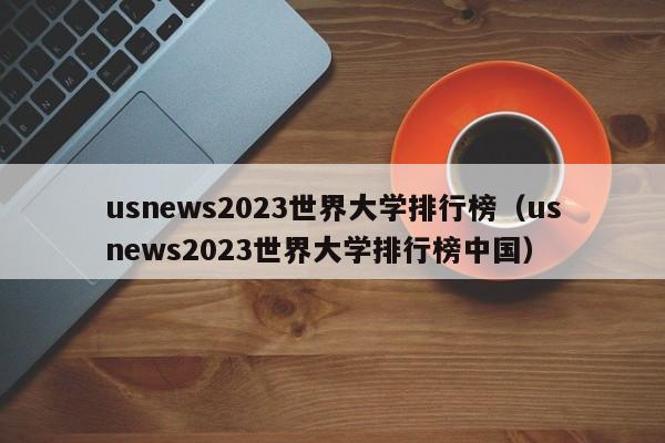 usnews2023世界大学排行榜（usnews2023世界大学排行榜中国）