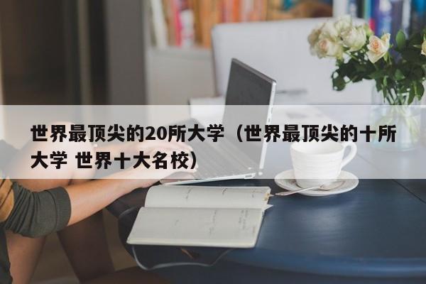 世界最顶尖的20所大学（世界最顶尖的十所大学 世界十大名校）