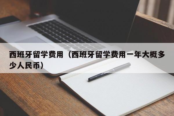 西班牙留学费用（西班牙留学费用一年大概多少人民币）