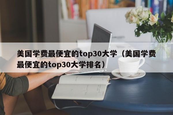 美国学费最便宜的top30大学（美国学费最便宜的top30大学排名）