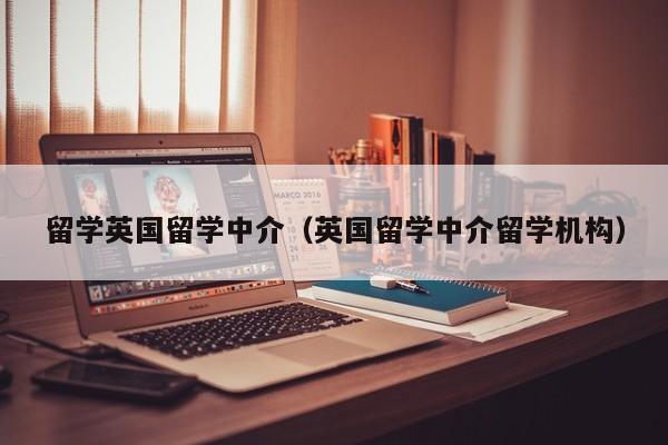 留学英国留学中介（英国留学中介留学机构）