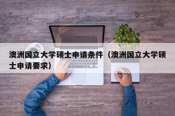 澳洲国立大学硕士申请条件（澳洲国立大学硕士申请要求）