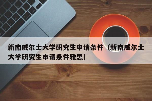 新南威尔士大学研究生申请条件（新南威尔士大学研究生申请条件雅思）