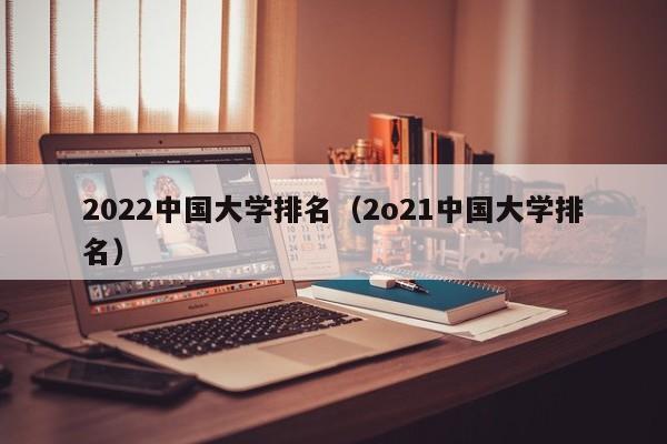 2022中国大学排名（2o21中国大学排名）