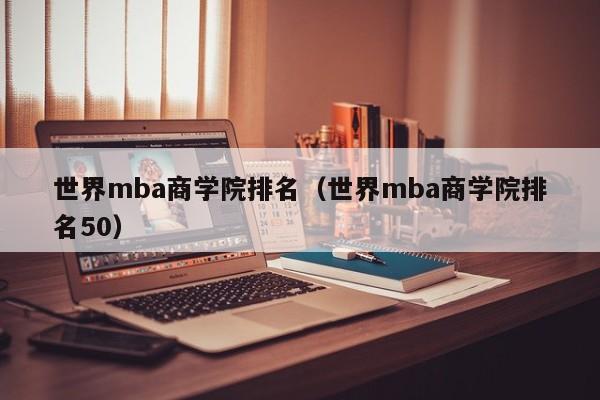 世界mba商学院排名（世界mba商学院排名50）