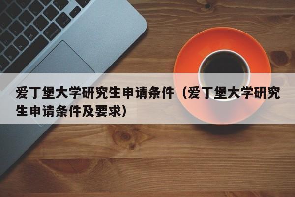 爱丁堡大学研究生申请条件（爱丁堡大学研究生申请条件及要求）